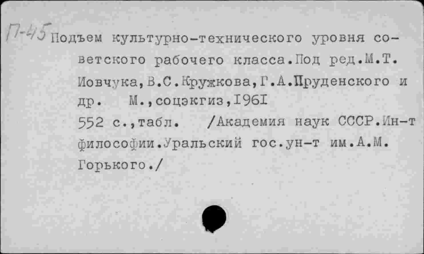 ﻿- '"'/Э Подъем культурно-технического уровня советского рабочего класса.Под ред.М.Т. Иовчука,В.С.Кружкова,Г.А.Пруденского и др. М.,соцэкгиз,1961
552 с.,табл. /Академия наук СССР.Ин-т философии.Уральский гос.ун-т им.А.М. Горького./